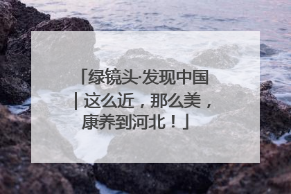 绿镜头·发现中国｜这么近，那么美，康养到河北！