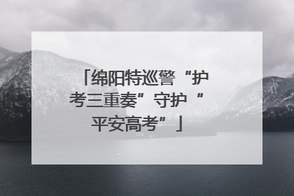 绵阳特巡警“护考三重奏”守护“平安高考”