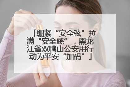 绷紧“安全弦”拉满“安全感”，黑龙江省双鸭山公安用行动为平安“加码”