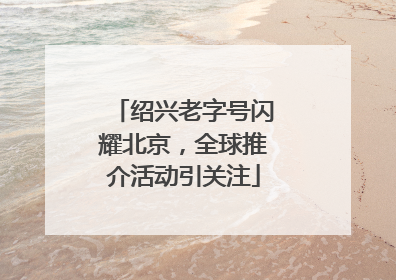 绍兴老字号闪耀北京，全球推介活动引关注