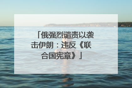 俄强烈谴责以袭击伊朗：违反《联合国宪章》