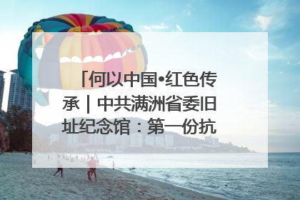 何以中国•红色传承｜中共满洲省委旧址纪念馆：第一份抗日宣言在这里发出