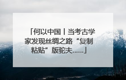 何以中国丨当考古学家发现丝绸之路“复制粘贴”版驼夫……