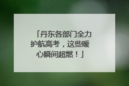 丹东各部门全力护航高考，这些暖心瞬间超燃！