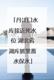 丹江口水库接近死水位 湖北省湖库抓紧蓄水保水