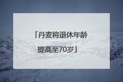 丹麦将退休年龄提高至70岁