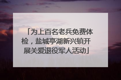 为上百名老兵免费体检，盐城亭湖新兴镇开展关爱退役军人活动