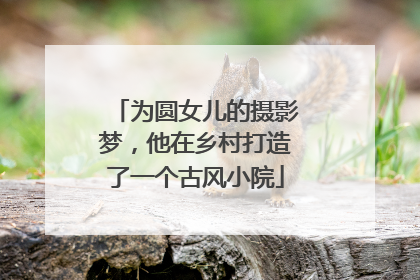 为圆女儿的摄影梦，他在乡村打造了一个古风小院