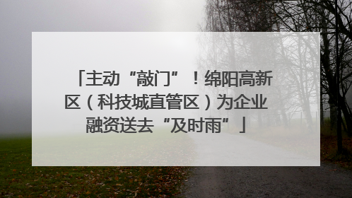 主动“敲门”！绵阳高新区（科技城直管区）为企业融资送去“及时雨”