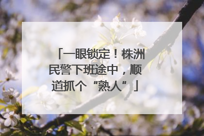 一眼锁定！株洲民警下班途中，顺道抓个“熟人”