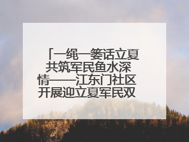一绳一篓话立夏 共筑军民鱼水深情——江东门社区开展迎立夏军民双拥活动