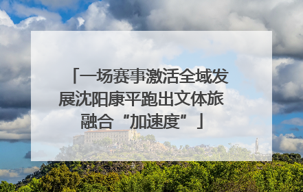 一场赛事激活全域发展沈阳康平跑出文体旅融合“加速度”