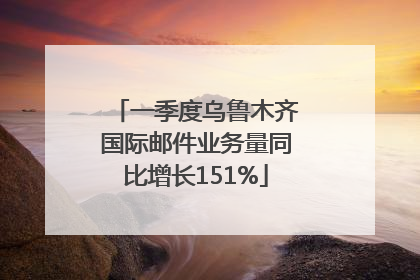 一季度乌鲁木齐国际邮件业务量同比增长151%