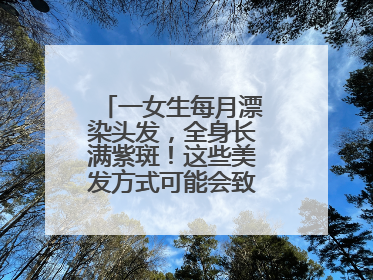 一女生每月漂染头发，全身长满紫斑！这些美发方式可能会致癌！紧急提醒