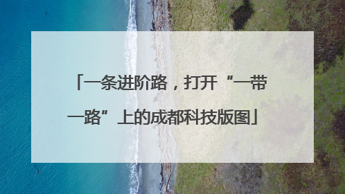 一条进阶路，打开“一带一路”上的成都科技版图