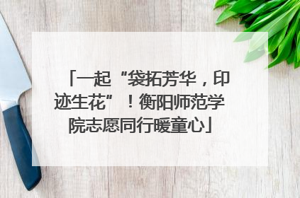 一起“袋拓芳华，印迹生花”！衡阳师范学院志愿同行暖童心