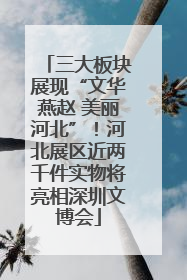 三大板块展现“文华燕赵 美丽河北”！河北展区近两千件实物将亮相深圳文博会