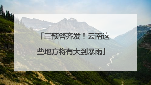 三预警齐发！云南这些地方将有大到暴雨