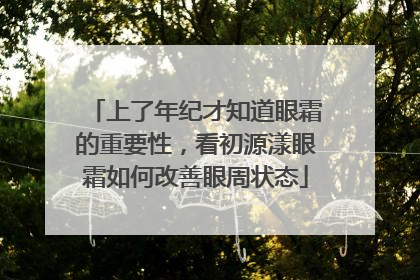 上了年纪才知道眼霜的重要性，看初源漾眼霜如何改善眼周状态