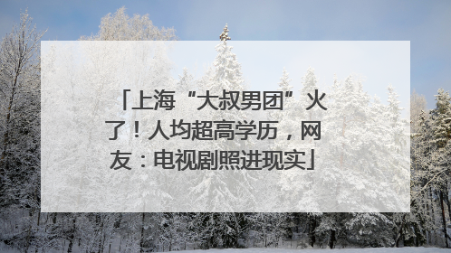 上海“大叔男团”火了！人均超高学历，网友：电视剧照进现实