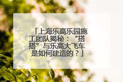 上海乐高乐园施工团队揭秘：“搭搭”与乐高大飞车是如何建造的？