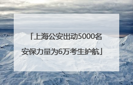 上海公安出动5000名安保力量为6万考生护航