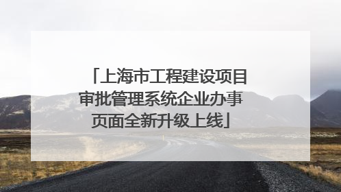 上海市工程建设项目审批管理系统企业办事页面全新升级上线