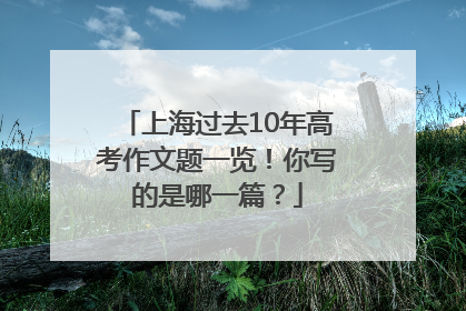 上海过去10年高考作文题一览！你写的是哪一篇？
