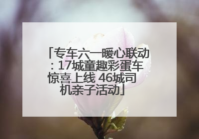 专车六一暖心联动：17城童趣彩蛋车惊喜上线 46城司机亲子活动