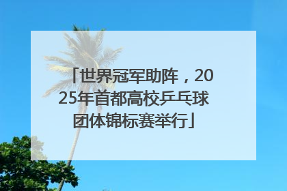 世界冠军助阵，2025年首都高校乒乓球团体锦标赛举行