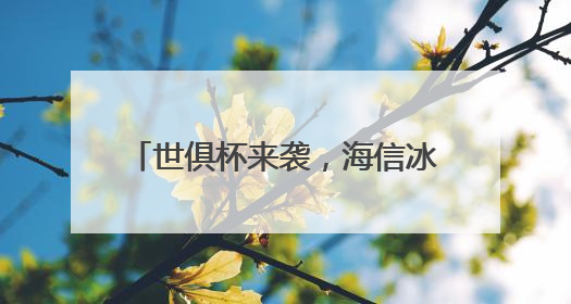 世俱杯来袭，海信冰箱联合FIFA送上夏日“鲜”爽美食搭子