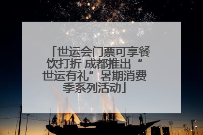 世运会门票可享餐饮打折 成都推出“世运有礼”暑期消费季系列活动