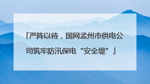 严阵以待，国网孟州市供电公司筑牢防汛保电“安全堤”