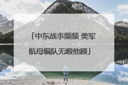 中东战事频频 美军航母编队无暇他顾