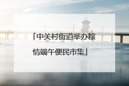 中关村街道举办粽情端午便民市集