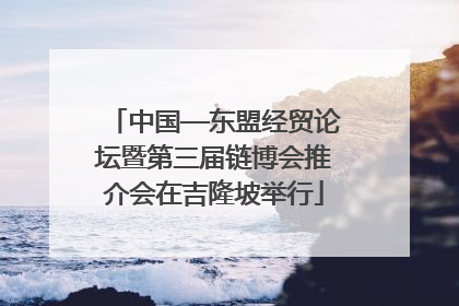 中国—东盟经贸论坛暨第三届链博会推介会在吉隆坡举行