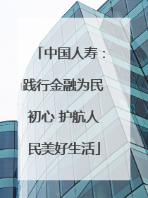 中国人寿：践行金融为民初心 护航人民美好生活