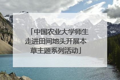 中国农业大学师生走进田间地头开展本草主题系列活动