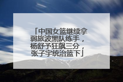 中国女篮继续拿弱旅波黑队练手，杨舒予狂飙三分，张子宇统治篮下