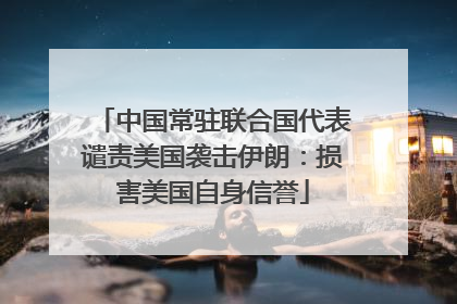 中国常驻联合国代表谴责美国袭击伊朗：损害美国自身信誉