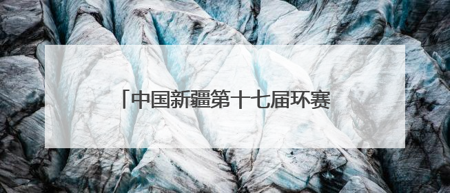 中国新疆第十七届环赛里木湖（国际）公路自行车赛在精河县鸣枪开赛