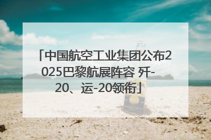 中国航空工业集团公布2025巴黎航展阵容 歼-20、运-20领衔