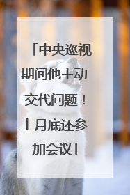 中央巡视期间他主动交代问题！上月底还参加会议
