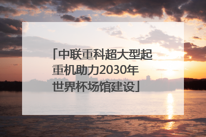 中联重科超大型起重机助力2030年世界杯场馆建设