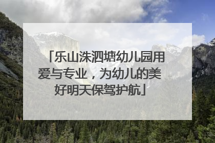 乐山洙泗塘幼儿园用爱与专业，为幼儿的美好明天保驾护航