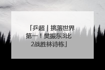 乒超｜挑落世界第一！樊振东3比2战胜林诗栋