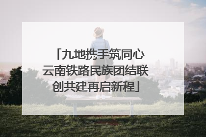 九地携手筑同心 云南铁路民族团结联创共建再启新程