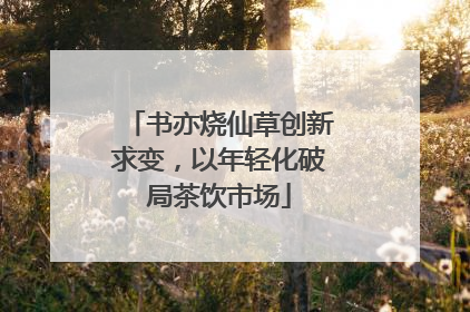 书亦烧仙草创新求变，以年轻化破局茶饮市场