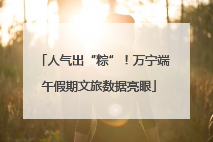 人气出“粽”！万宁端午假期文旅数据亮眼