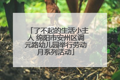 了不起的生活小主人 绵阳市安州区调元路幼儿园举行劳动月系列活动